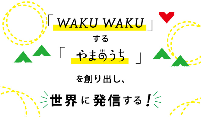 「WAKUWAKU」する「やまのうち」を創り出し、世界に発信する！
